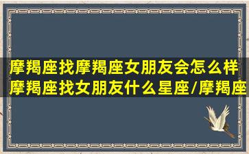 摩羯座找摩羯座女朋友会怎么样 摩羯座找女朋友什么星座/摩羯座找摩羯座女朋友会怎么样 摩羯座找女朋友什么星座-我的网站